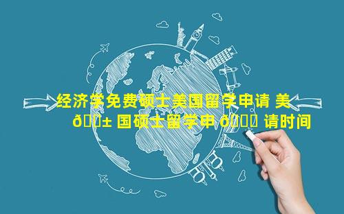 经济学免费硕士美国留学申请 美 🐱 国硕士留学申 🐕 请时间